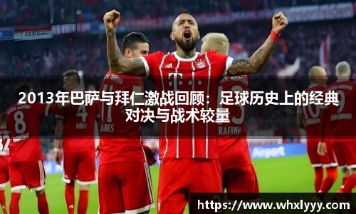 2013年巴萨与拜仁激战回顾：足球历史上的经典对决与战术较量