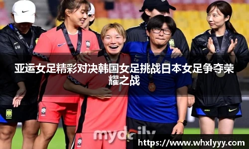 亚运女足精彩对决韩国女足挑战日本女足争夺荣耀之战