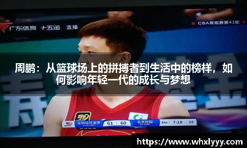 周鹏：从篮球场上的拼搏者到生活中的榜样，如何影响年轻一代的成长与梦想